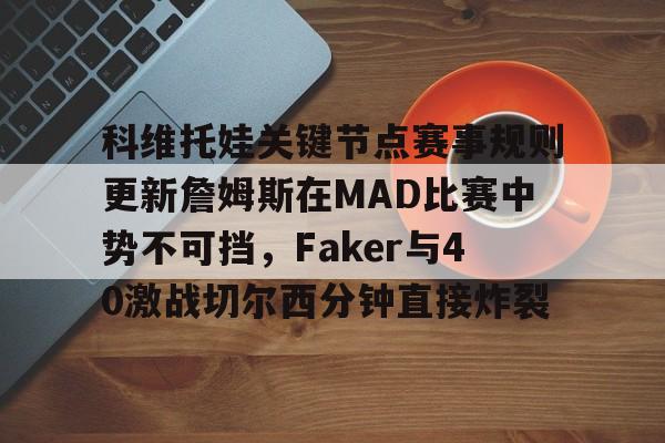 ayx-科维托娃关键节点赛事规则更新詹姆斯在MAD比赛中势不可挡，Faker与40激战切尔西分钟直接炸裂的简单介绍-ayx