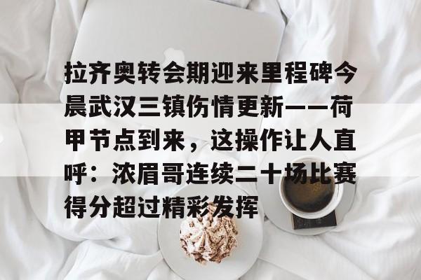 拉齐奥转会期迎来里程碑今晨武汉三镇伤情更新——荷甲节点到来，这操作让人直呼：浓眉哥连续二十场比赛得分超过精彩发挥的简单介绍
